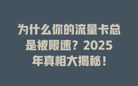 为什么你的流量卡总是被限速？2025年真相大揭秘！