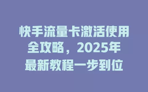 快手流量卡激活使用全攻略，2025年最新教程一步到位