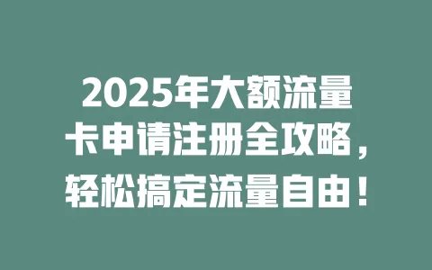 2025年大额流量卡申请注册全攻略，轻松搞定流量自由！