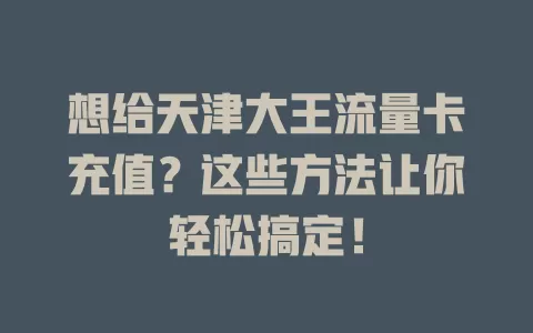 想给天津大王流量卡充值？这些方法让你轻松搞定！