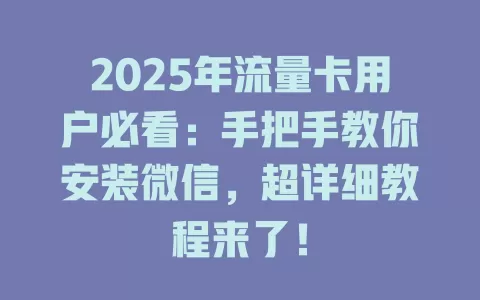 2025年流量卡用户必看：手把手教你安装微信，超详细教程来了！