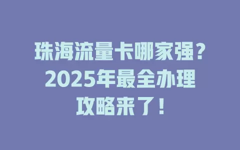 珠海流量卡哪家强？2025年最全办理攻略来了！