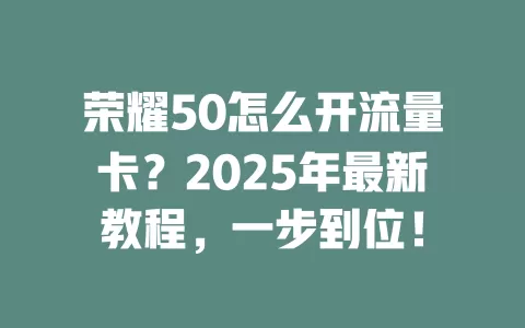 荣耀50怎么开流量卡？2025年最新教程，一步到位！
