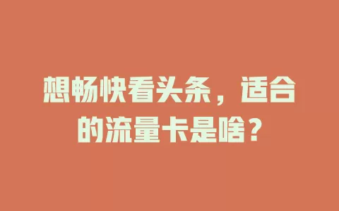 想畅快看头条，适合的流量卡是啥？