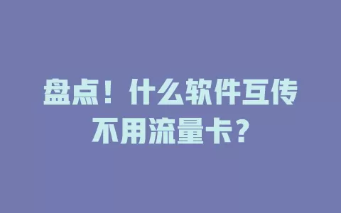 盘点！什么软件互传不用流量卡？