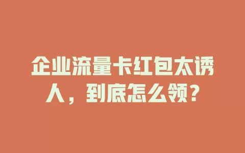 企业流量卡红包太诱人，到底怎么领？