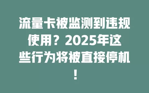 流量卡被监测到违规使用？2025年这些行为将被直接停机！