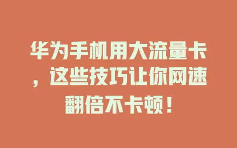 华为手机用大流量卡，这些技巧让你网速翻倍不卡顿！