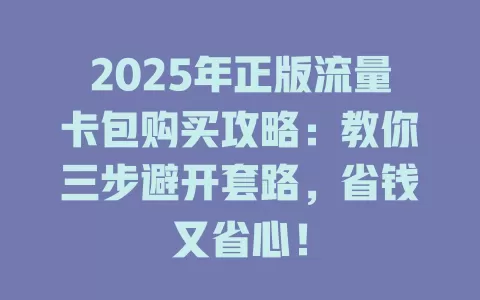 2025年正版流量卡包购买攻略：教你三步避开套路，省钱又省心！