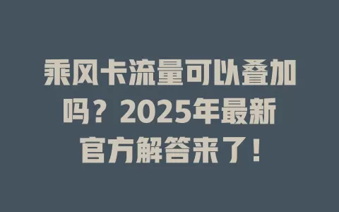乘风卡流量可以叠加吗？2025年最新官方解答来了！