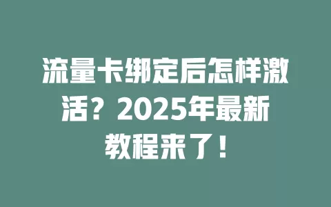流量卡绑定后怎样激活？2025年最新教程来了！
