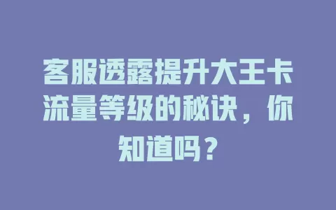 客服透露提升大王卡流量等级的秘诀，你知道吗？