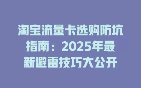 淘宝流量卡选购防坑指南：2025年最新避雷技巧大公开