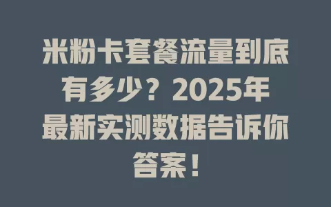 米粉卡套餐流量到底有多少？2025年最新实测数据告诉你答案！