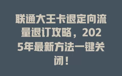 联通大王卡退定向流量退订攻略，2025年最新方法一键关闭！