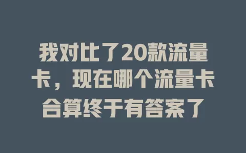 我对比了20款流量卡，现在哪个流量卡合算终于有答案了