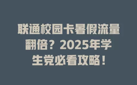 联通校园卡暑假流量翻倍？2025年学生党必看攻略！