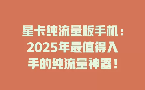 星卡纯流量版手机：2025年最值得入手的纯流量神器！