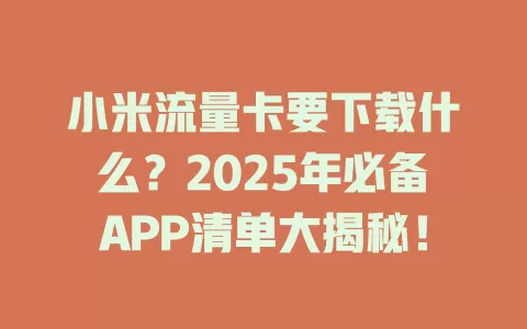 小米流量卡要下载什么？2025年必备APP清单大揭秘！