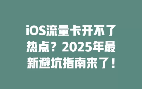 iOS流量卡开不了热点？2025年最新避坑指南来了！