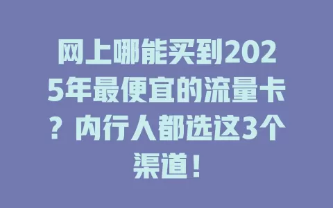 网上哪能买到2025年最便宜的流量卡？内行人都选这3个渠道！