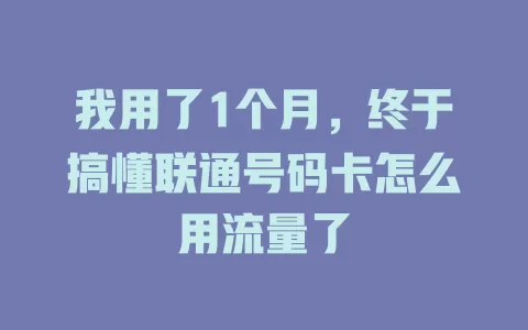 我用了1个月，终于搞懂联通号码卡怎么用流量了