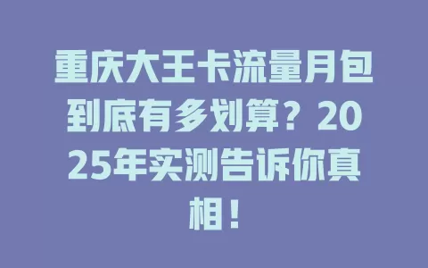 重庆大王卡流量月包到底有多划算?2025年实测告诉你真相!