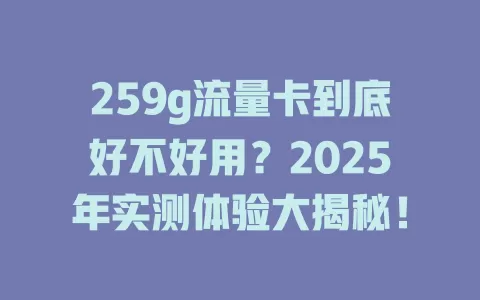259g流量卡到底好不好用？2025年实测体验大揭秘！