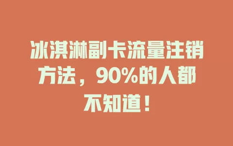 冰淇淋副卡流量注销方法，90%的人都不知道！