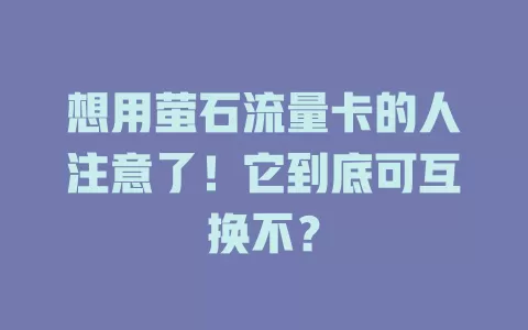 想用萤石流量卡的人注意了！它到底可互换不？