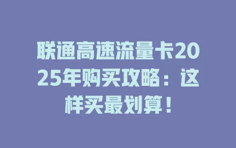 联通高速流量卡2025年购买攻略：这样买最划算！