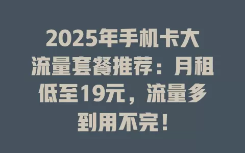2025年手机卡大流量套餐推荐：月租低至19元，流量多到用不完！