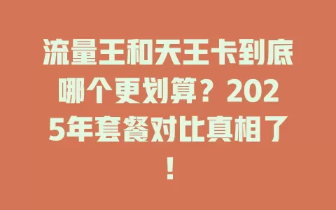 流量王和天王卡到底哪个更划算？2025年套餐对比真相了！