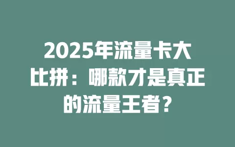 2025年流量卡大比拼：哪款才是真正的流量王者？