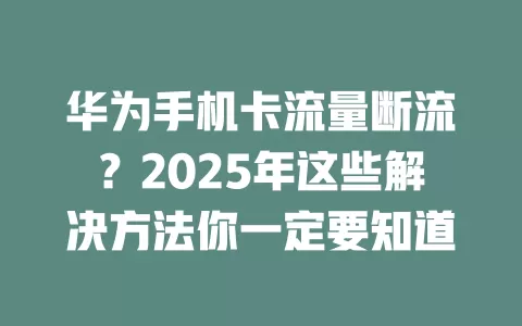 华为手机卡流量断流？2025年这些解决方法你一定要知道