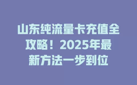 山东纯流量卡充值全攻略！2025年最新方法一步到位