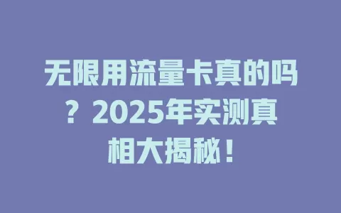 无限用流量卡真的吗？2025年实测真相大揭秘！