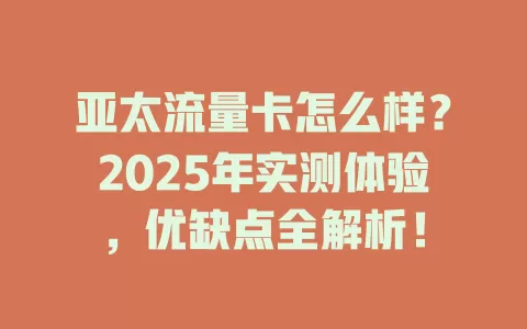 亚太流量卡怎么样？2025年实测体验，优缺点全解析！