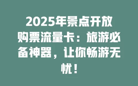 2025年景点开放购票流量卡:旅游必备神器,让你畅游无忧!
