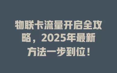 物联卡流量开启全攻略，2025年最新方法一步到位！