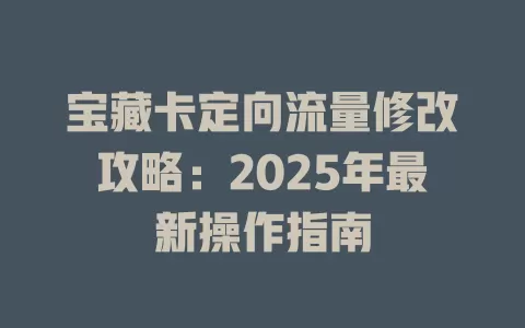 宝藏卡定向流量修改攻略：2025年最新操作指南