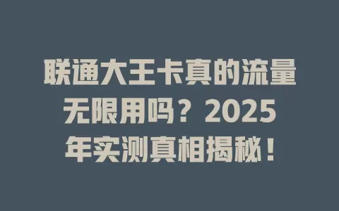 联通大王卡真的流量无限用吗？2025年实测真相揭秘！