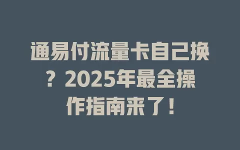 通易付流量卡自己换？2025年最全操作指南来了！