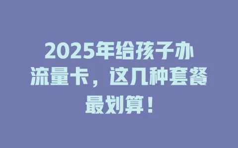 2025年给孩子办流量卡，这几种套餐最划算！