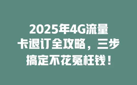 2025年4G流量卡退订全攻略，三步搞定不花冤枉钱！