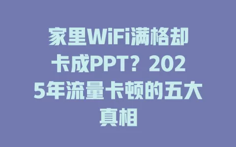 家里WiFi满格却卡成PPT？2025年流量卡顿的五大真相