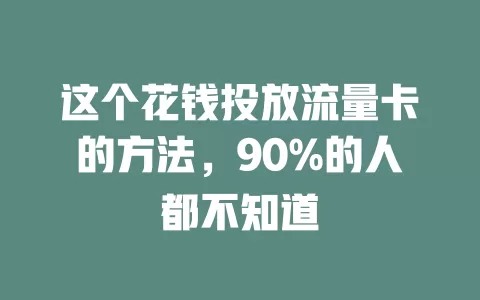 这个花钱投放流量卡的方法，90%的人都不知道