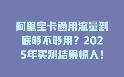 阿里宝卡通用流量到底够不够用？2025年实测结果惊人！