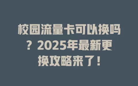 校园流量卡可以换吗？2025年最新更换攻略来了！