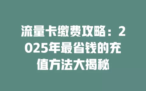 流量卡缴费攻略：2025年最省钱的充值方法大揭秘